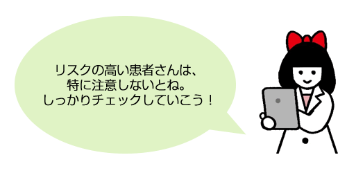 リスクの高い患者さんは、特に注意しないとね。しっかりチェックしていこう！