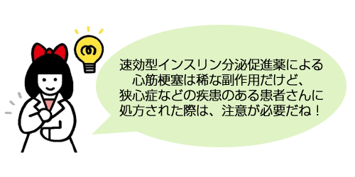 速効型インスリン分泌促進薬による心筋梗塞は稀な副作用だけど、狭心症などの疾患のある患者さんに処方された際は、注意が必要だね！