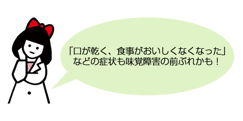 「口が乾く、食事がおいしくなくなった」などの症状も味覚障害の前ぶれかも！