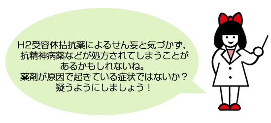H2受容体拮抗薬によるせん妄と気づかず、抗精神病薬などが処方されてしまうことがあるかもしれないね。薬剤が原因で起きている症状ではないか？疑うようにしましょう！