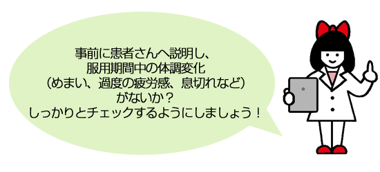 事前に患者さんへ説明し、服用期間中の体調変化（めまい、過度の疲労感、息切れなど）がないか？しっかりとチェックするようにしましょう！