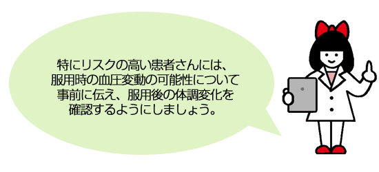 特にリスクの高い患者さんには、服用時の血圧変動の可能性について事前に伝え、服用後の体調変化を確認するようにしましょう。