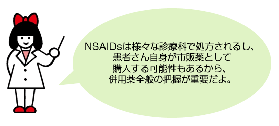 NSAIDsは様々な診療科で処方されるし、患者さん自身が市販薬として購入する可能性もあるから、併用薬全般の把握が重要だよ。