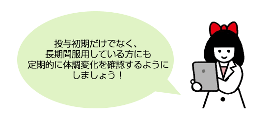投与初期だけでなく、長期間服用している方にも定期的に体調変化を確認するようにしましょう！