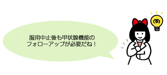 服用中止後も甲状腺機能のフォローアップが必要だね！