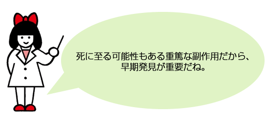 死に至る可能性もある重篤な副作用だから、早期発見が重要だね。