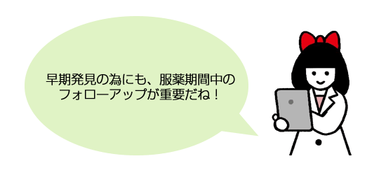 早期発見の為にも、服薬期間中のフォローアップが重要だね！